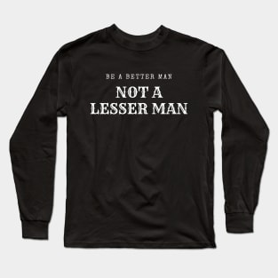 Be A Better Man Not A Lesser Man Long Sleeve T-Shirt
